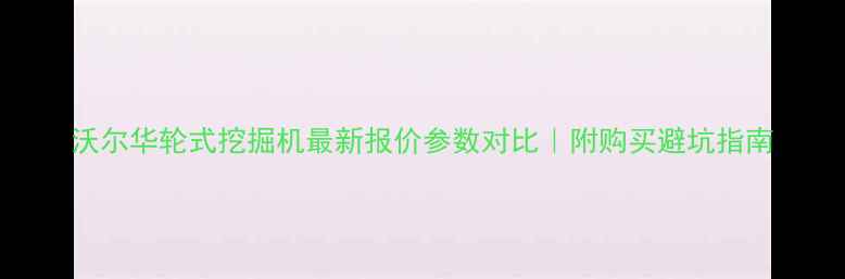 图片 沃尔华轮式挖掘机最新报价参数对比｜附购买避坑指南