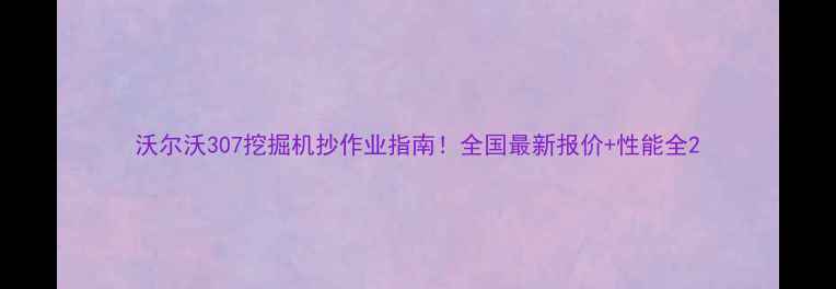 沃尔沃307挖掘机抄作业指南全国最新报价性能全