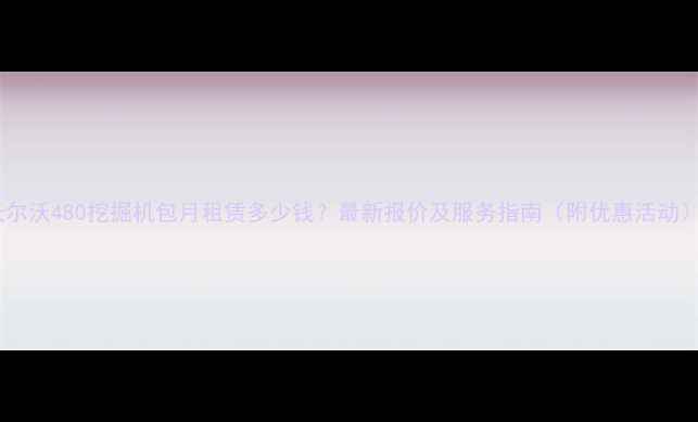 沃尔沃480挖掘机包月租赁多少钱最新报价及服务指南附优惠活动