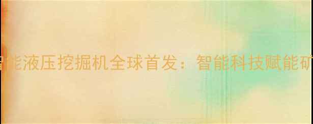 沃尔沃EC800E智能液压挖掘机全球首发智能科技赋能矿山机械新纪元