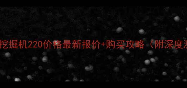 图片 沃尔沃挖掘机220价格最新报价+购买攻略（附深度测评）1