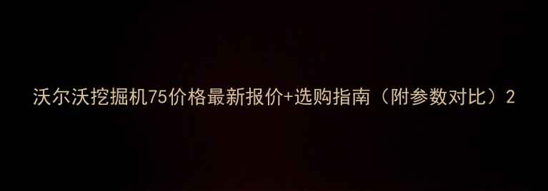 图片 沃尔沃挖掘机75价格最新报价+选购指南（附参数对比）2