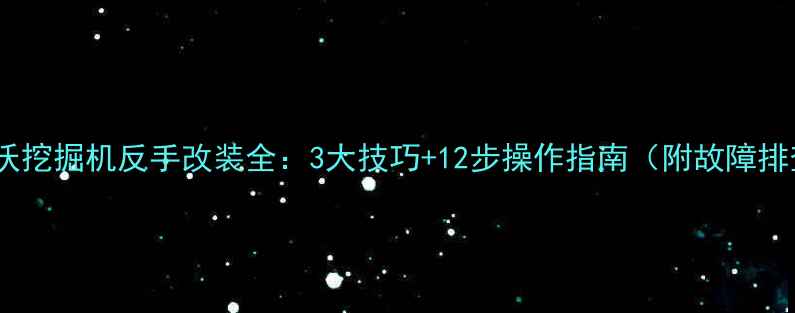 沃尔沃挖掘机反手改装全3大技巧12步操作指南附故障排查