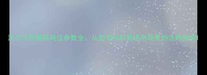 沃尔沃挖掘机吨位参数全从型号标识到适用场景的选购指南