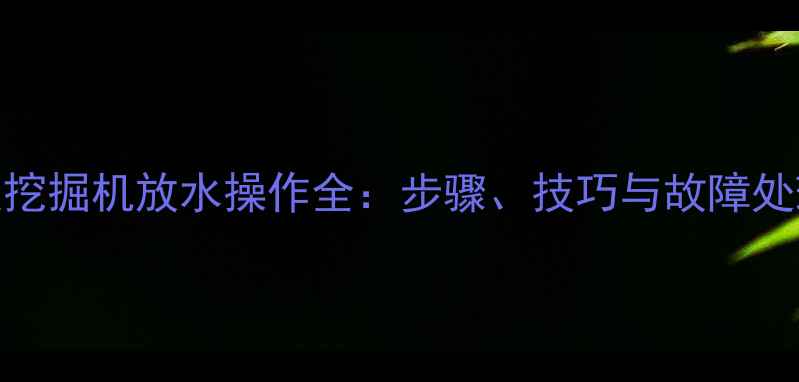 沃尔沃挖掘机放水操作全步骤技巧与故障处理指南
