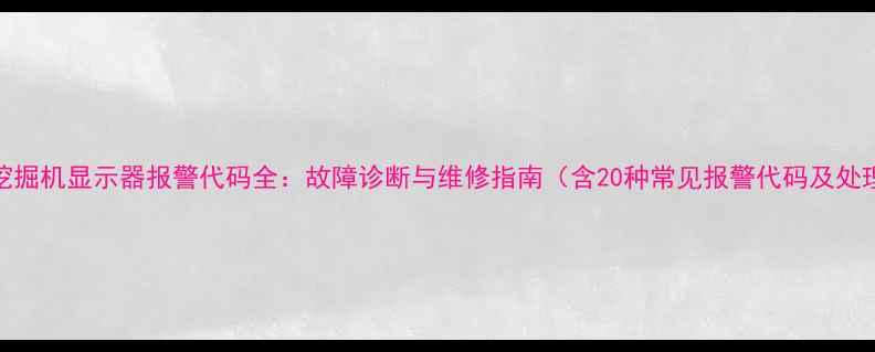 沃尔沃挖掘机显示器报警代码全故障诊断与维修指南含20种常见报警代码及处理方案