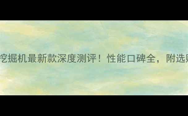 图片 沃尔沃挖掘机最新款深度测评！性能口碑全，附选购指南1