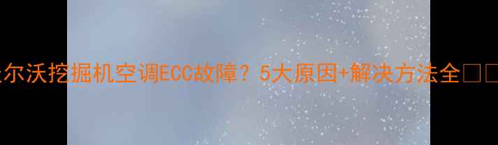 图片 沃尔沃挖掘机空调ECC故障？5大原因+解决方法全🔧🚜1