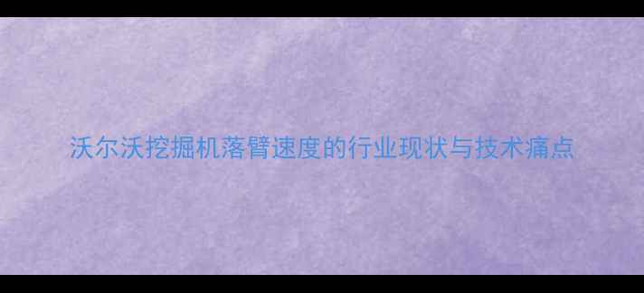 图片 沃尔沃挖掘机落臂速度的行业现状与技术痛点