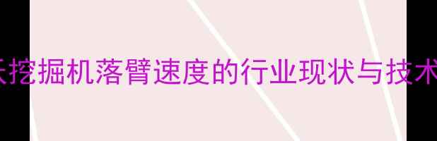 沃尔沃挖掘机落臂速度的行业现状与技术痛点