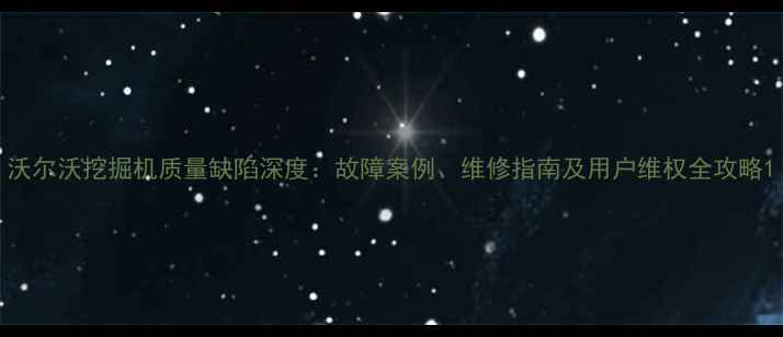 图片 沃尔沃挖掘机质量缺陷深度：故障案例、维修指南及用户维权全攻略1