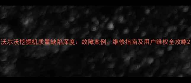 沃尔沃挖掘机质量缺陷深度故障案例维修指南及用户维权全攻略