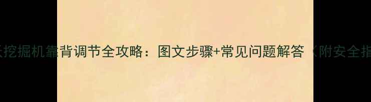 沃尔沃挖掘机靠背调节全攻略图文步骤常见问题解答附安全指南