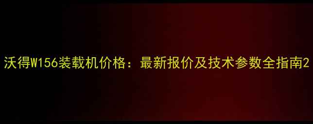 沃得W156装载机价格最新报价及技术参数全指南