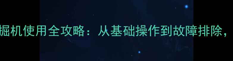 沃得重工挖掘机使用全攻略从基础操作到故障排除新手必看
