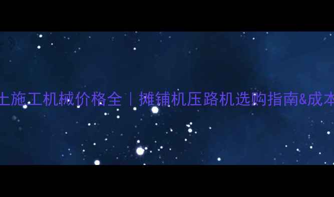 图片 沥青混凝土施工机械价格全｜摊铺机压路机选购指南&成本控制技巧