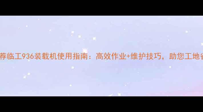 图片 河北地区推荐临工936装载机使用指南：高效作业+维护技巧，助您工地省心省力！2