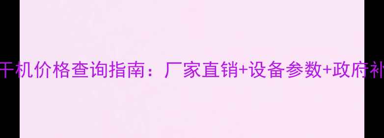 河北粮食烘干机价格查询指南厂家直销设备参数政府补贴政策解读