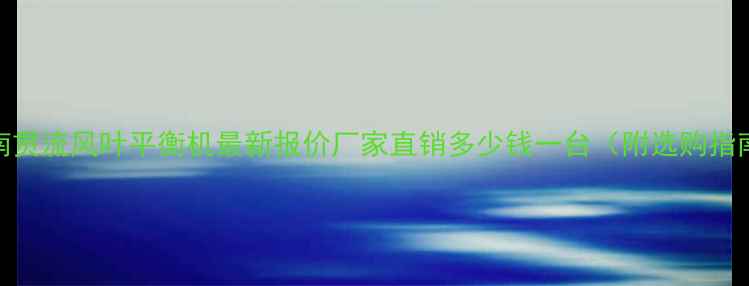 图片 河南贯流风叶平衡机最新报价厂家直销多少钱一台（附选购指南）