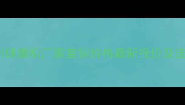 河南郑州球磨机厂家直销价格最新报价及选购指南