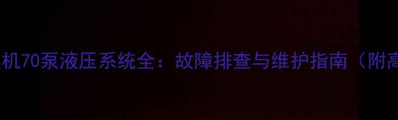 河智能挖掘机70泵液压系统全故障排查与维护指南附高清图解
