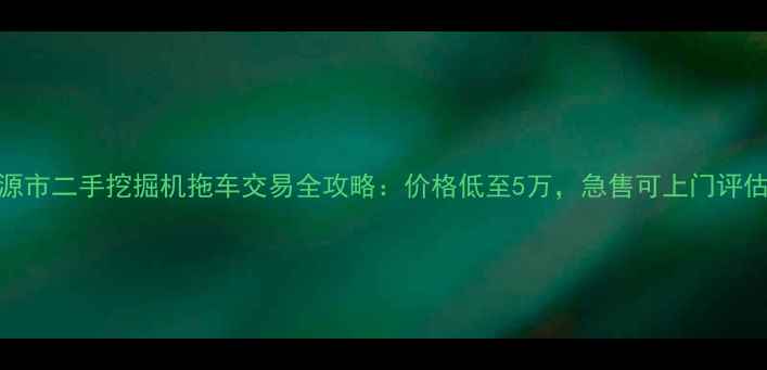 图片 河源市二手挖掘机拖车交易全攻略：价格低至5万，急售可上门评估！