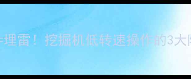 图片 油门转速控制不当=埋雷！挖掘机低转速操作的3大隐患+正确保养指南