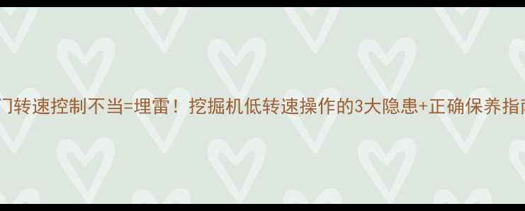 油门转速控制不当埋雷挖掘机低转速操作的3大隐患正确保养指南