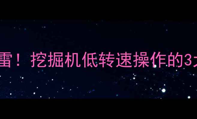 图片 油门转速控制不当=埋雷！挖掘机低转速操作的3大隐患+正确保养指南2