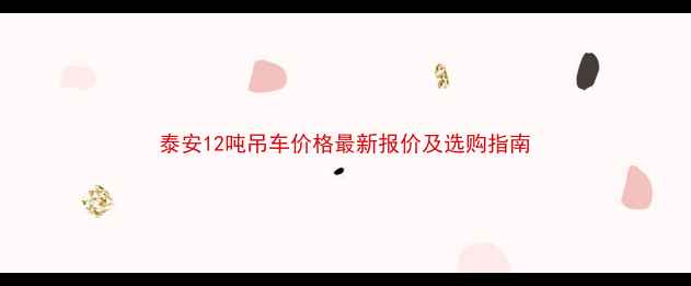 泰安12吨吊车价格最新报价及选购指南