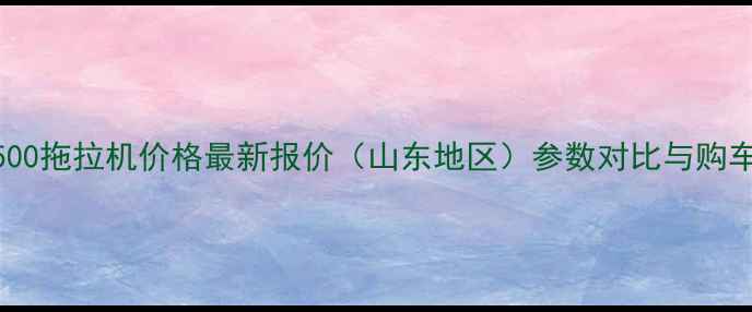泰山500拖拉机价格最新报价山东地区参数对比与购车指南