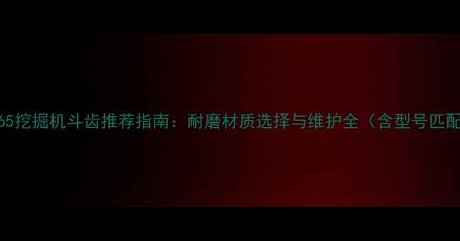 图片 洋马B65挖掘机斗齿推荐指南：耐磨材质选择与维护全（含型号匹配表）2