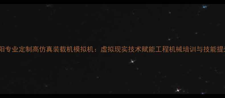 洛阳专业定制高仿真装载机模拟机虚拟现实技术赋能工程机械培训与技能提升