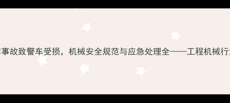 洛阳栾川挖掘机操作事故致警车受损机械安全规范与应急处理全工程机械行业事故案例深度调查
