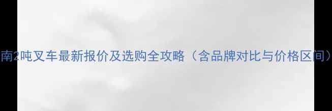 图片 济南2吨叉车最新报价及选购全攻略（含品牌对比与价格区间）1