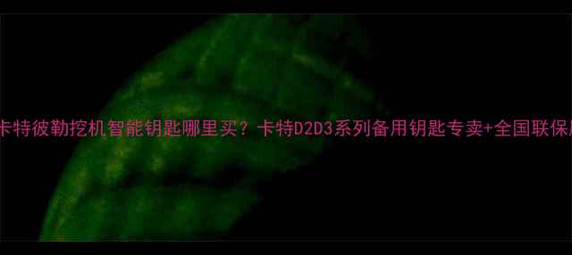 济南卡特彼勒挖机智能钥匙哪里买卡特D2D3系列备用钥匙专卖全国联保服务