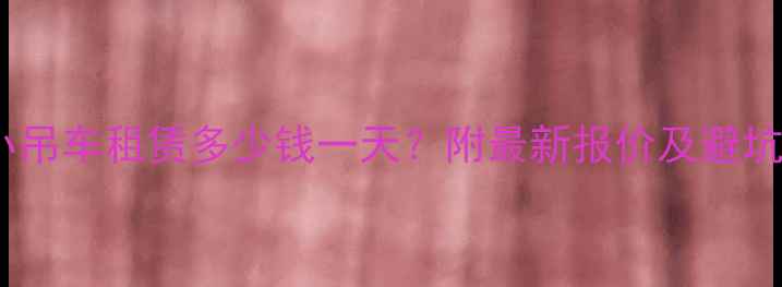 济南小吊车租赁多少钱一天附最新报价及避坑指南