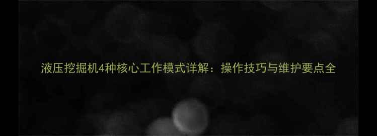 液压挖掘机4种核心工作模式详解操作技巧与维护要点全