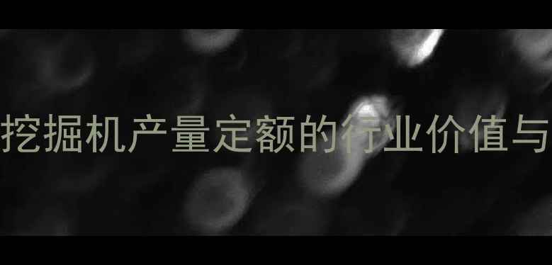 液压挖掘机产量定额的行业价值与定义