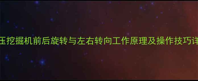 液压挖掘机前后旋转与左右转向工作原理及操作技巧详解