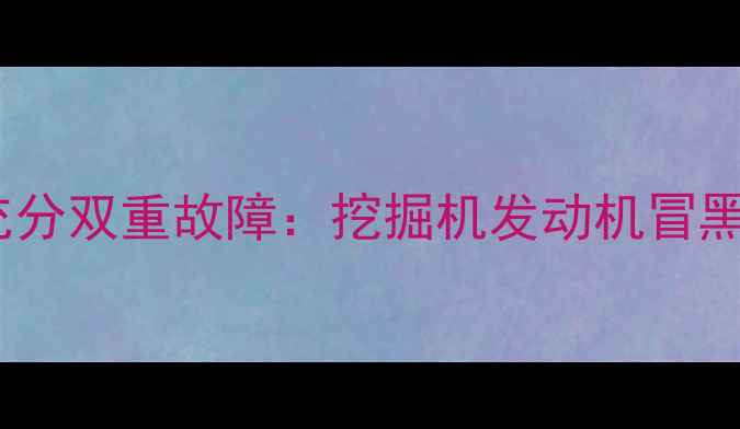 图片 液压系统压力异常与燃烧不充分双重故障：挖掘机发动机冒黑烟及溢流故障深度排查指南2