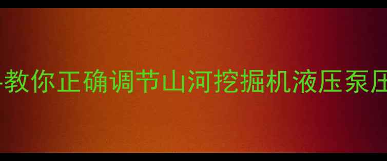 图片 液压系统压力异常？手把手教你正确调节山河挖掘机液压泵压力（附5大故障排查步骤）