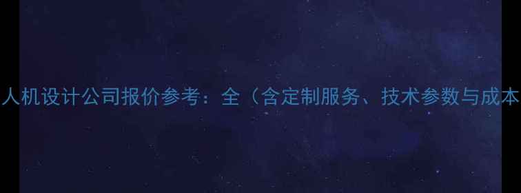 深圳无人机设计公司报价参考全含定制服务技术参数与成本估算