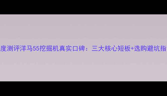 图片 深度测评洋马55挖掘机真实口碑：三大核心短板+选购避坑指南