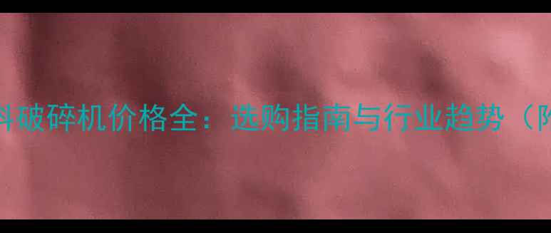 混凝土再生料破碎机价格全选购指南与行业趋势附详细报价