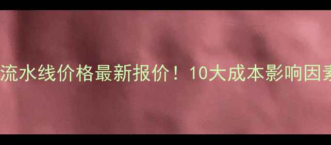 清洗风干机流水线价格最新报价10大成本影响因素选型指南