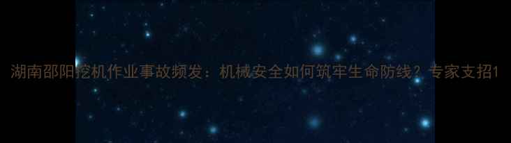 湖南邵阳挖机作业事故频发机械安全如何筑牢生命防线专家支招