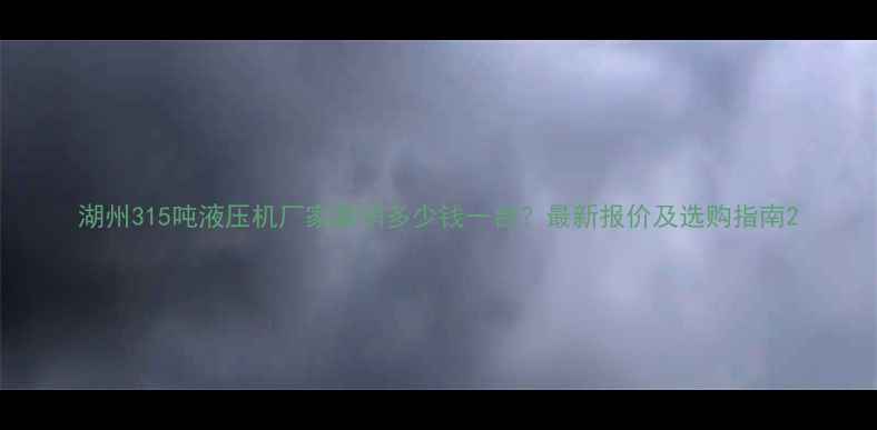 图片 湖州315吨液压机厂家直销多少钱一台？最新报价及选购指南2