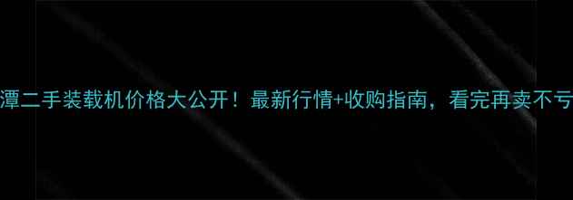 图片 湘潭二手装载机价格大公开！最新行情+收购指南，看完再卖不亏！