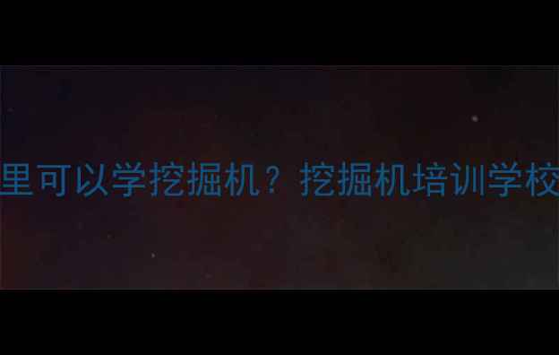 图片 湘西土家族苗寨哪里可以学挖掘机？挖掘机培训学校推荐+考证攻略全1